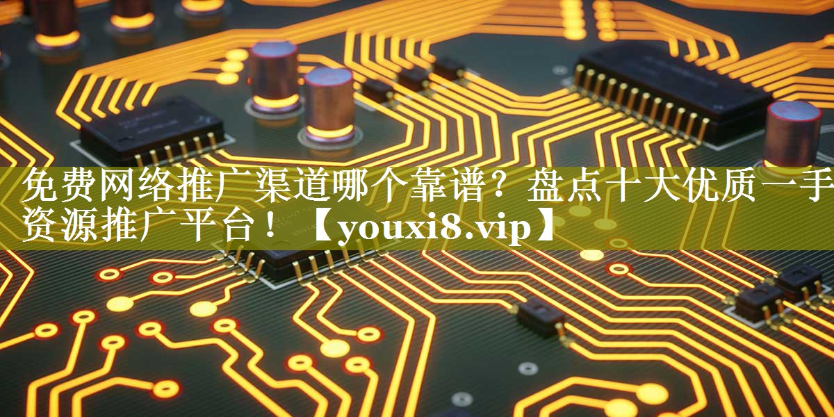 免费网络推广渠道哪个靠谱？盘点十大优质一手资源推广平台！