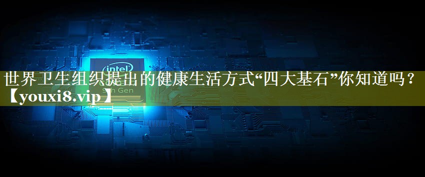 世界卫生组织提出的健康生活方式“四大基石”你知道吗？